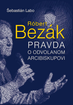 Obálka knihy Róbert Bezák Pravda o odvolanom arcibiskupovi